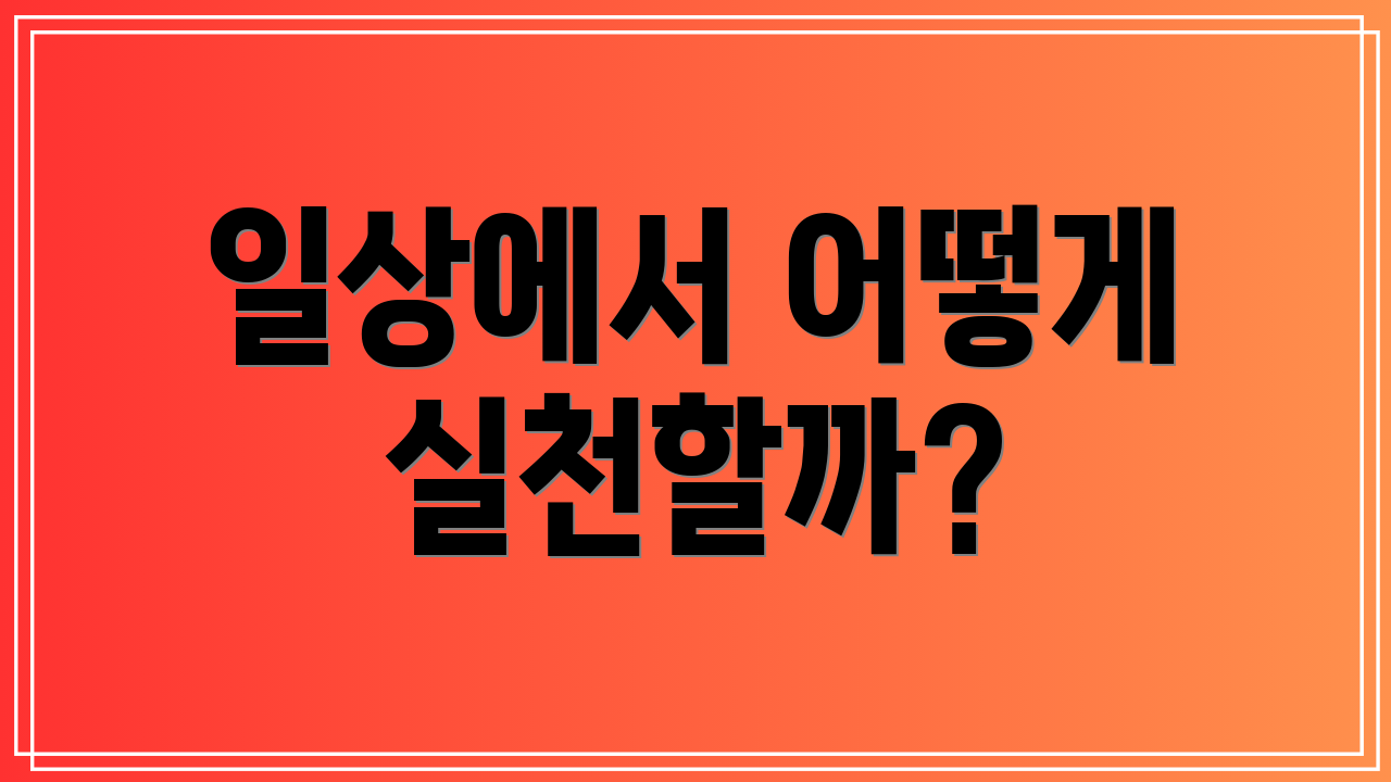 일상에서 어떻게 실천할까?
