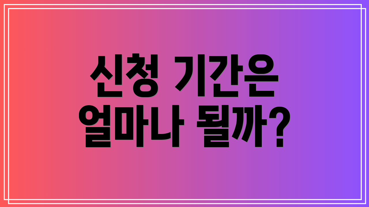 신청 기간은 얼마나 될까?