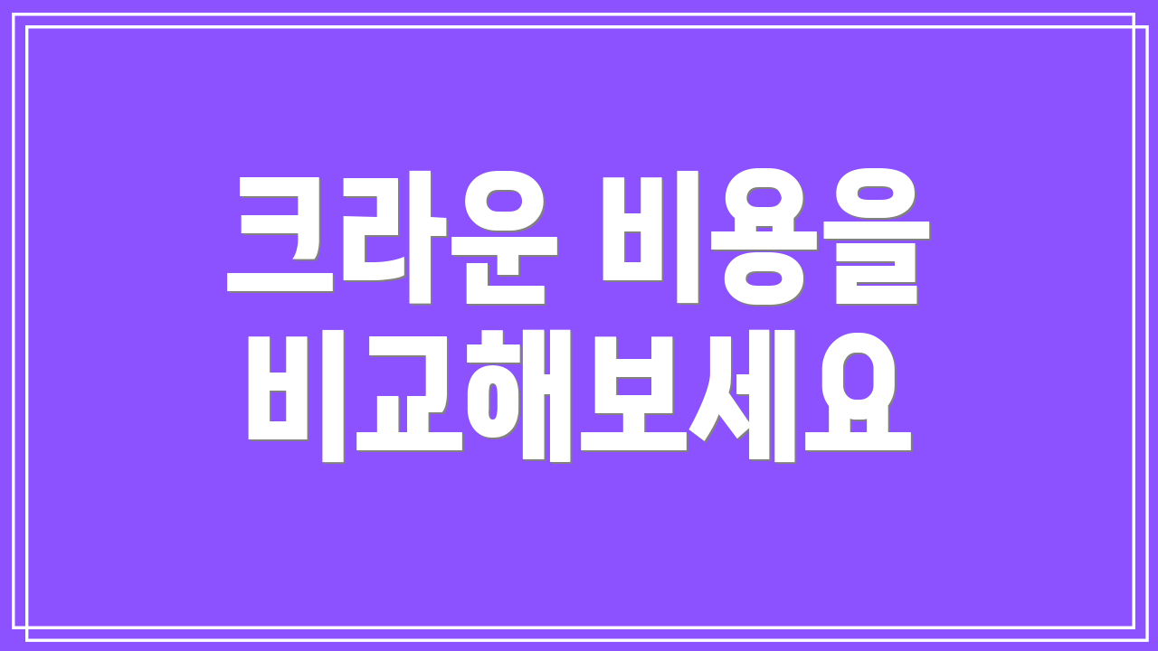 크라운 비용을 비교해보세요