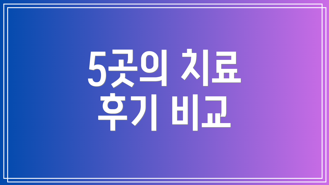 5곳의 치료 후기 비교
