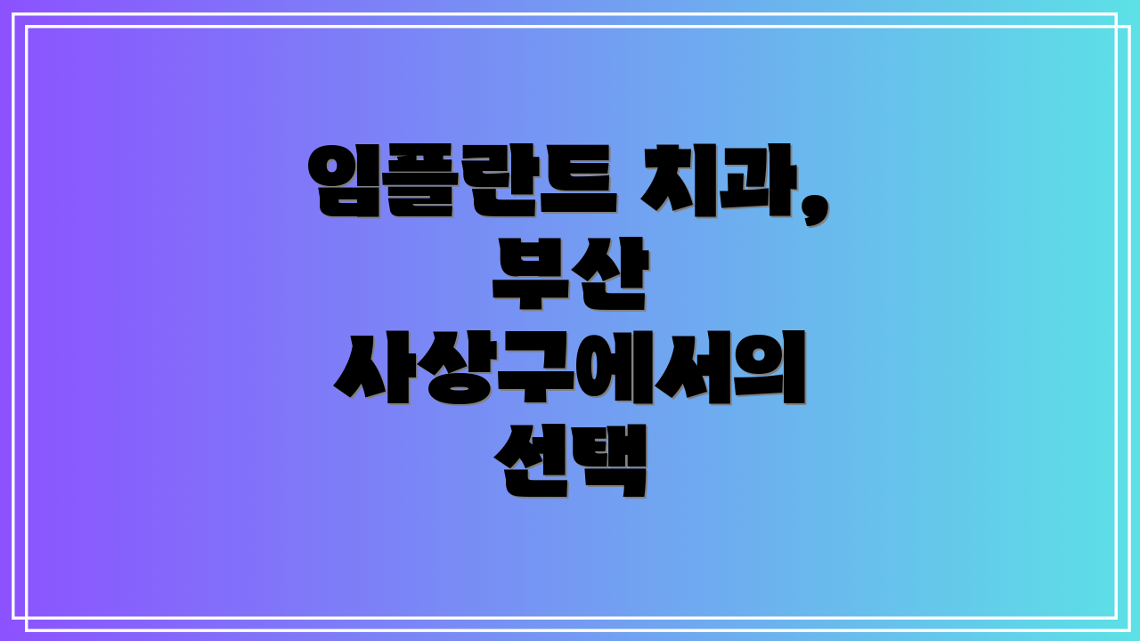 임플란트 치과, 부산 사상구에서의 선택