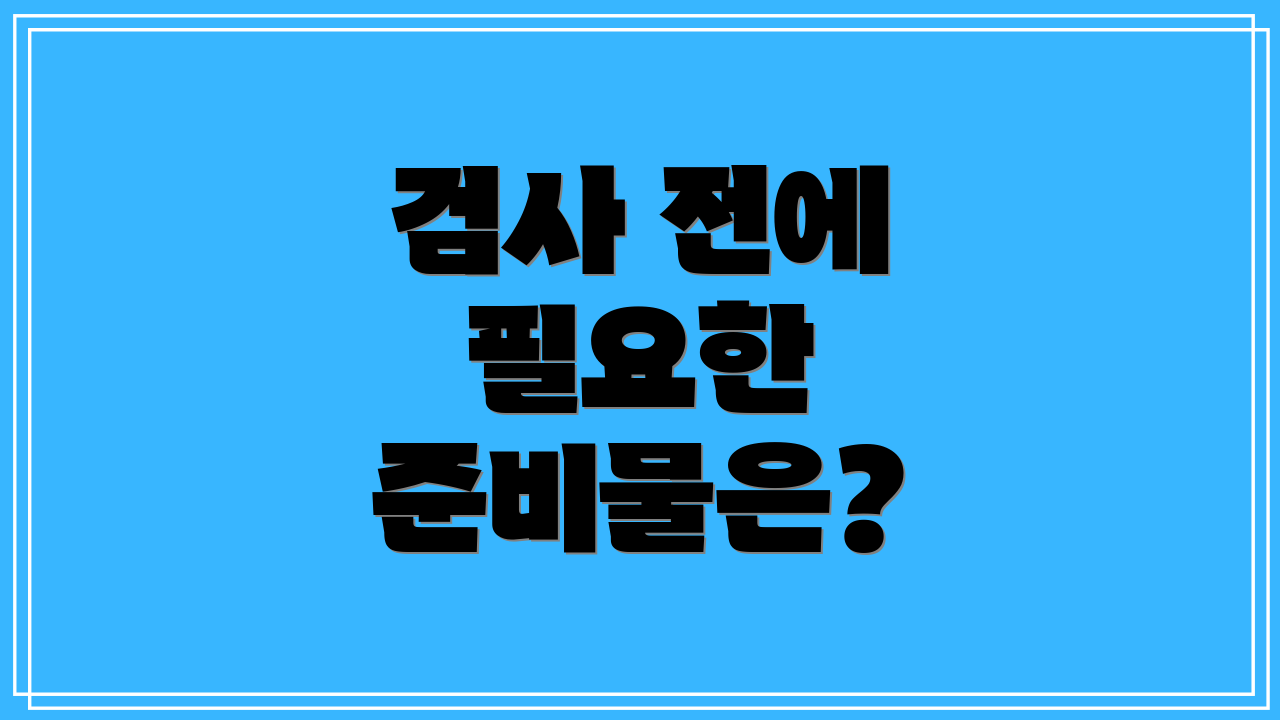 검사 전에 필요한 준비물은?