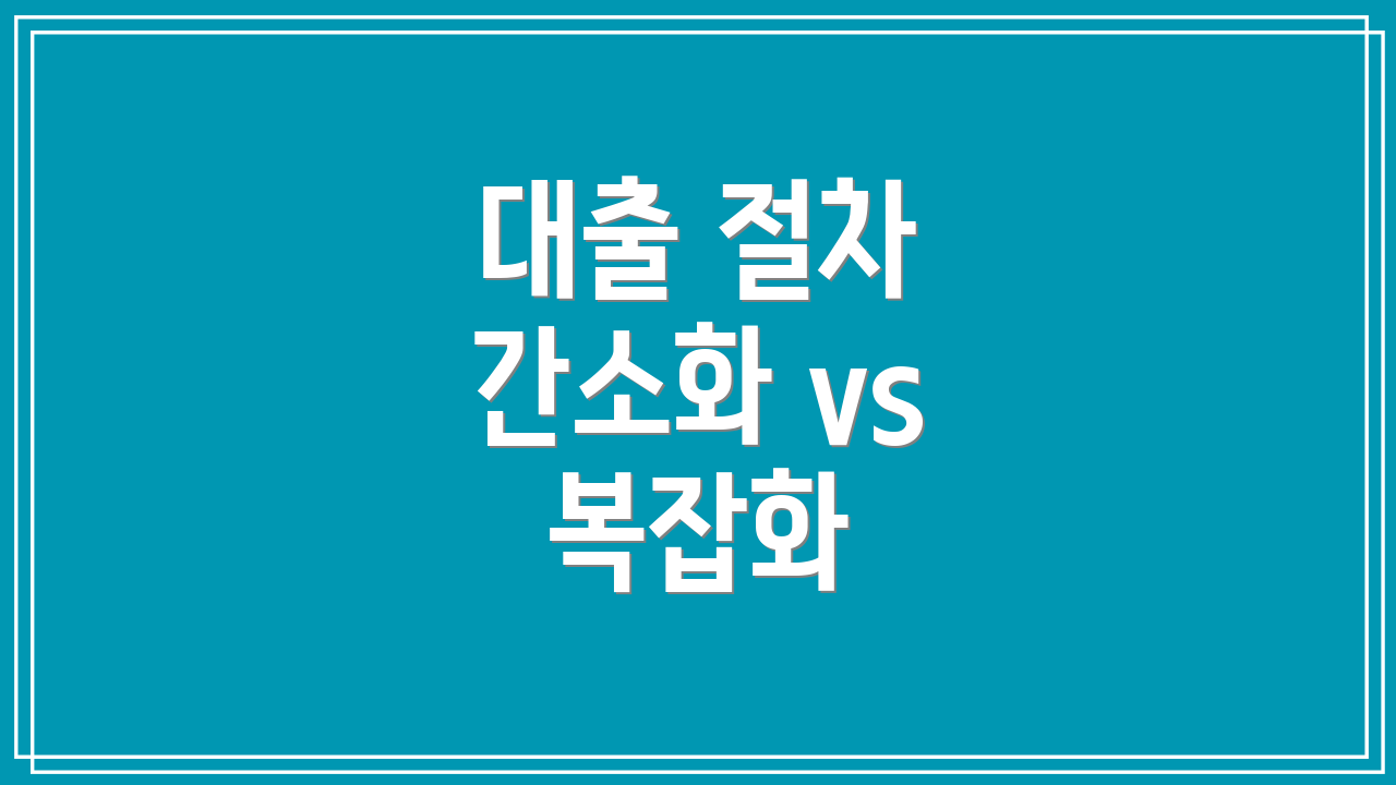 대출 절차 간소화 vs 복잡화