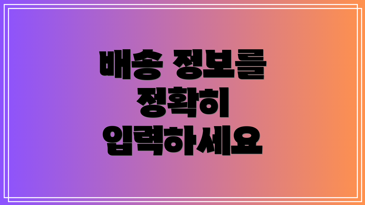 배송 정보를 정확히 입력하세요