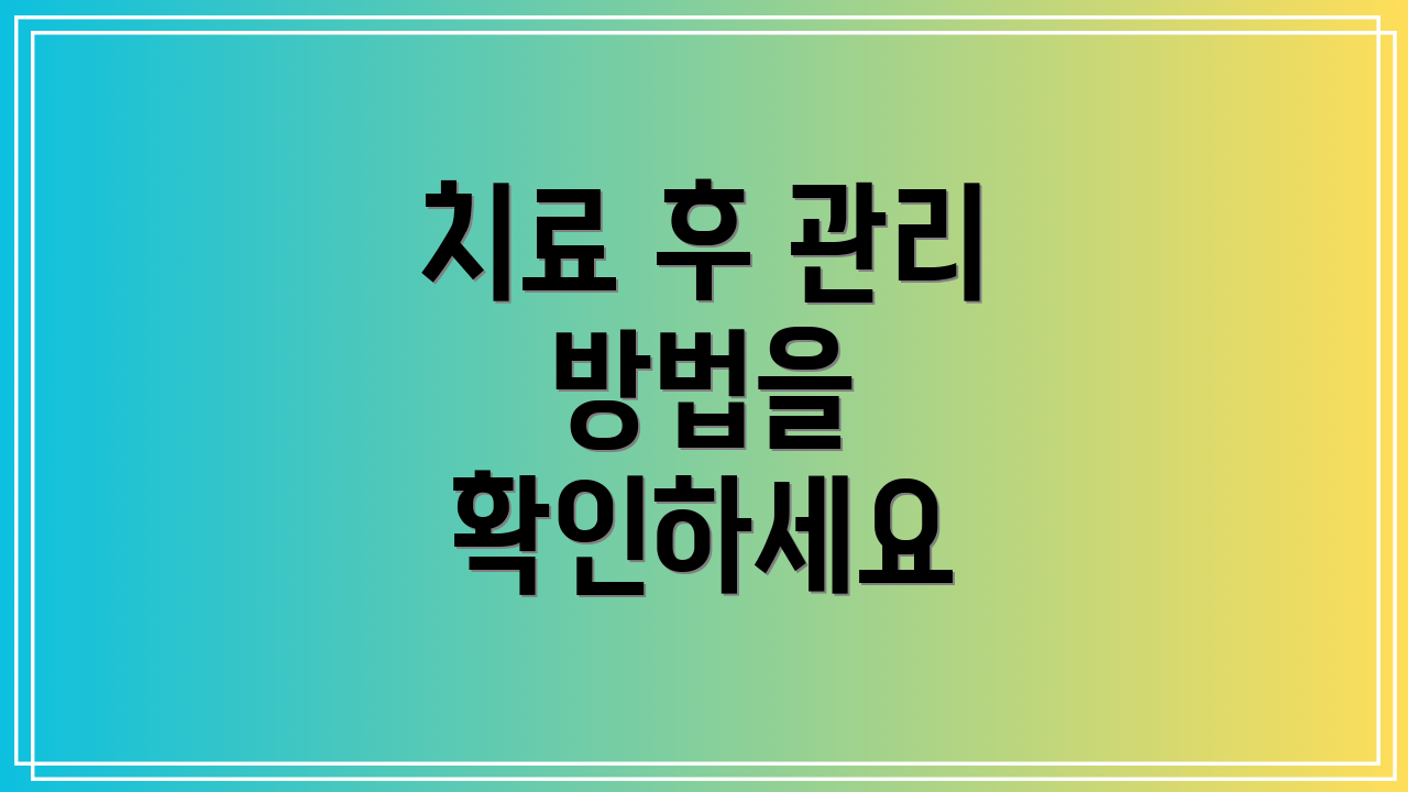 치료 후 관리 방법을 확인하세요