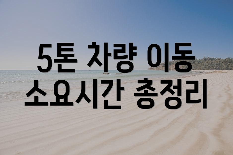 5톤 차량 이동 소요시간 총정리