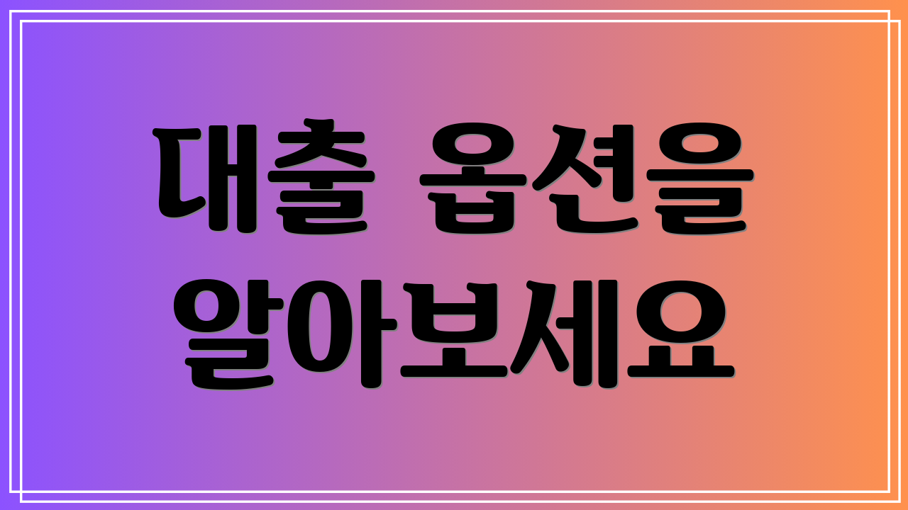 대출 옵션을 알아보세요