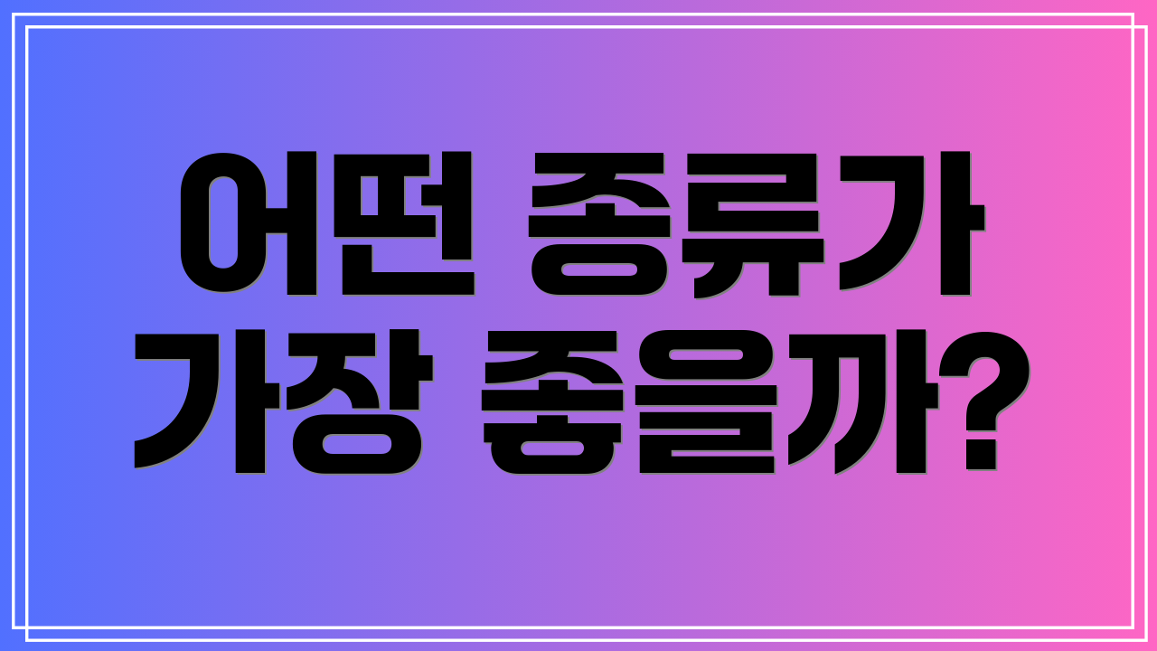 어떤 종류가 가장 좋을까?
