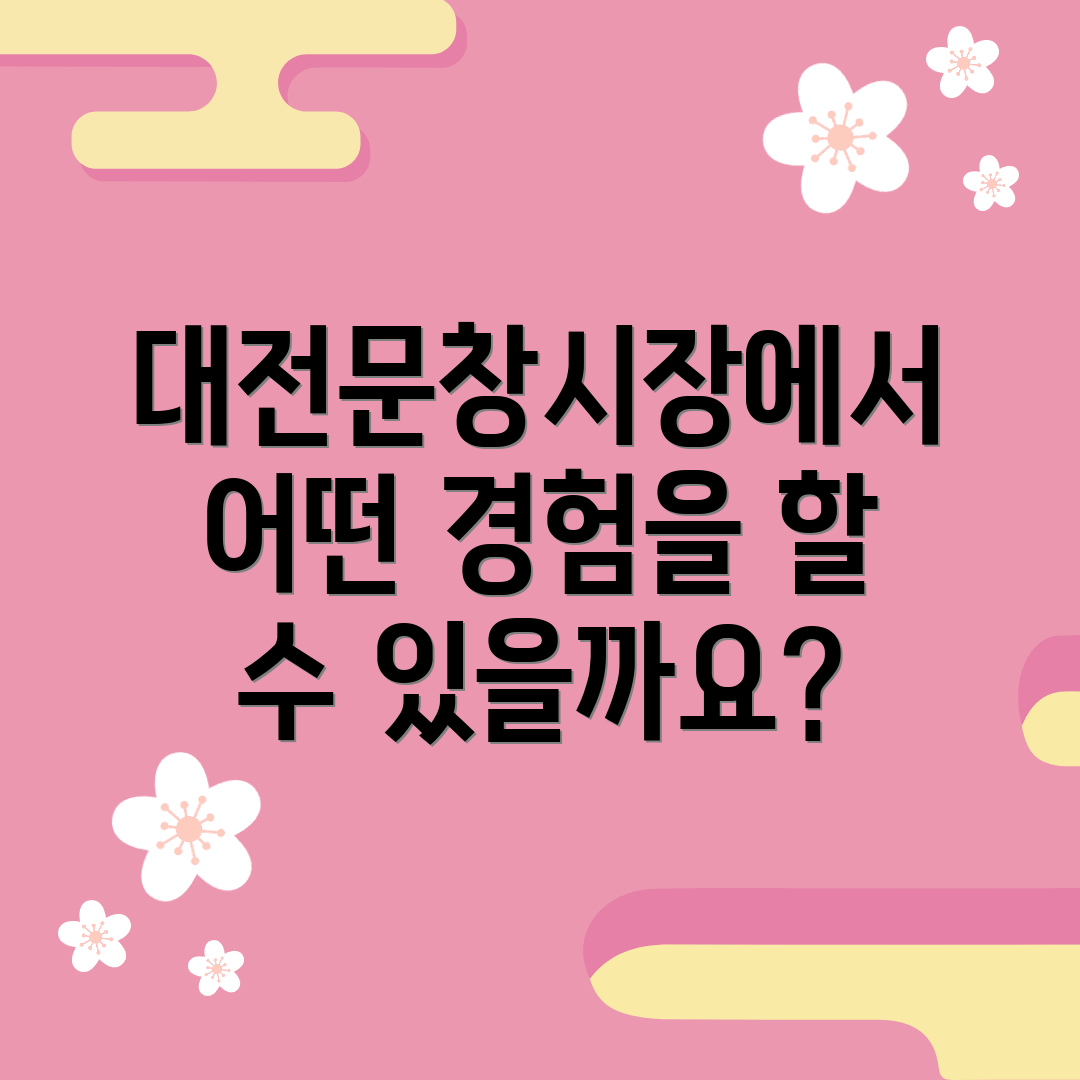대전문창시장에서 어떤 경험을 할 수 있을까요?