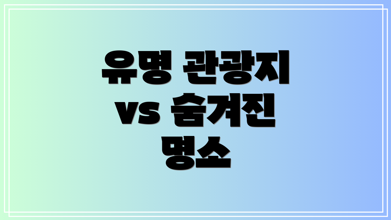 유명 관광지 vs 숨겨진 명소