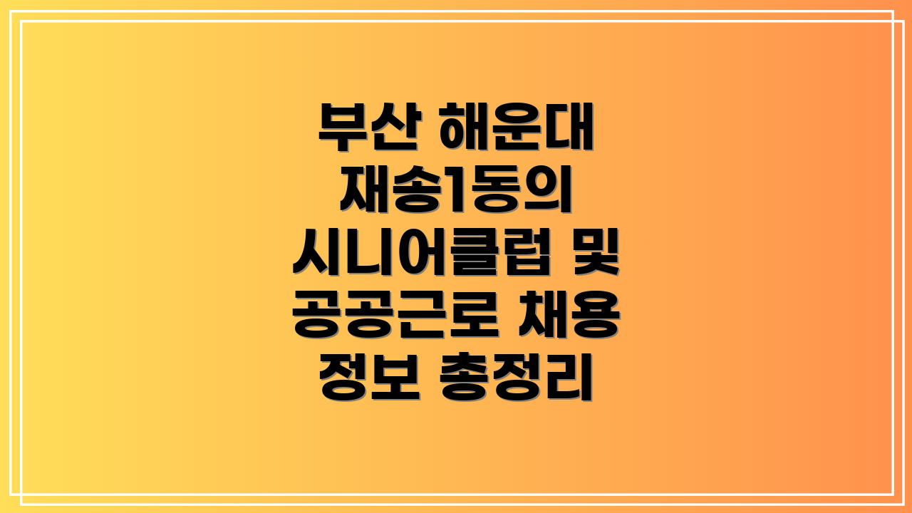 부산 해운대 재송1동의 시니어클럽 및 공공근로 채용 정보 총정리