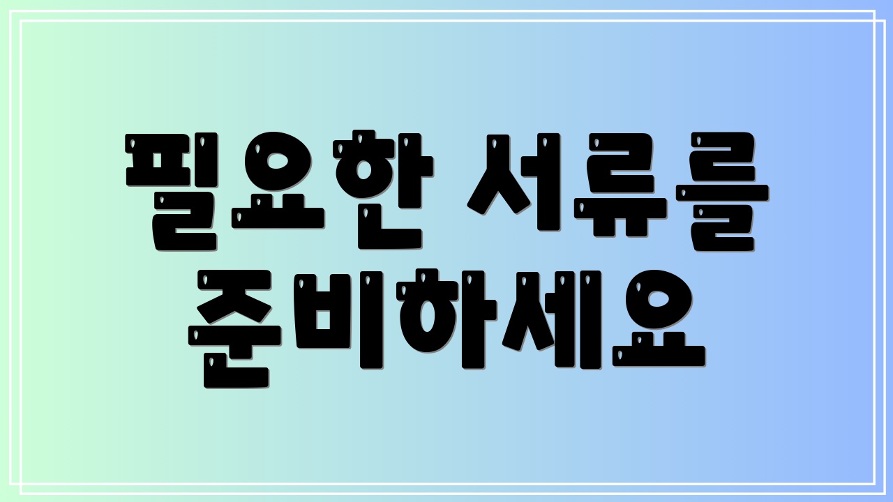 필요한 서류를 준비하세요