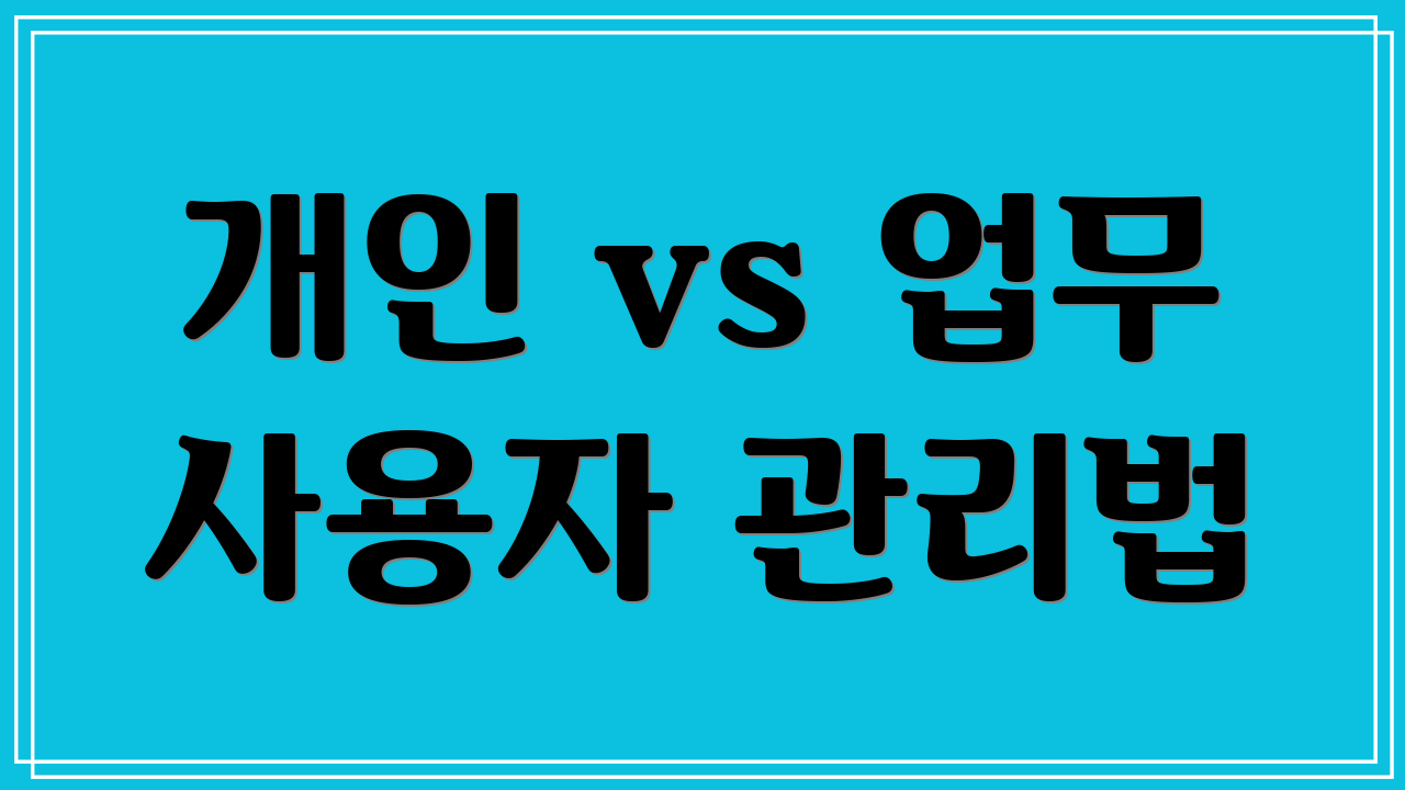 개인 vs 업무 사용자 관리법