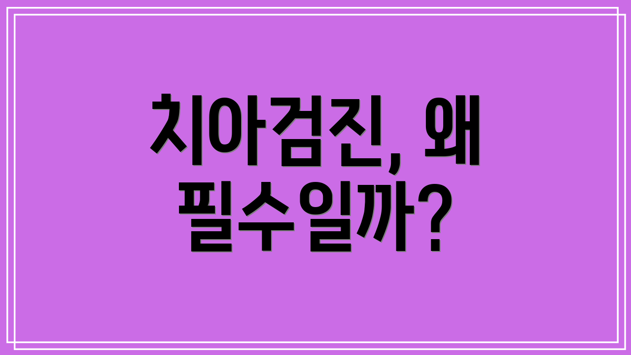치아검진, 왜 필수일까?