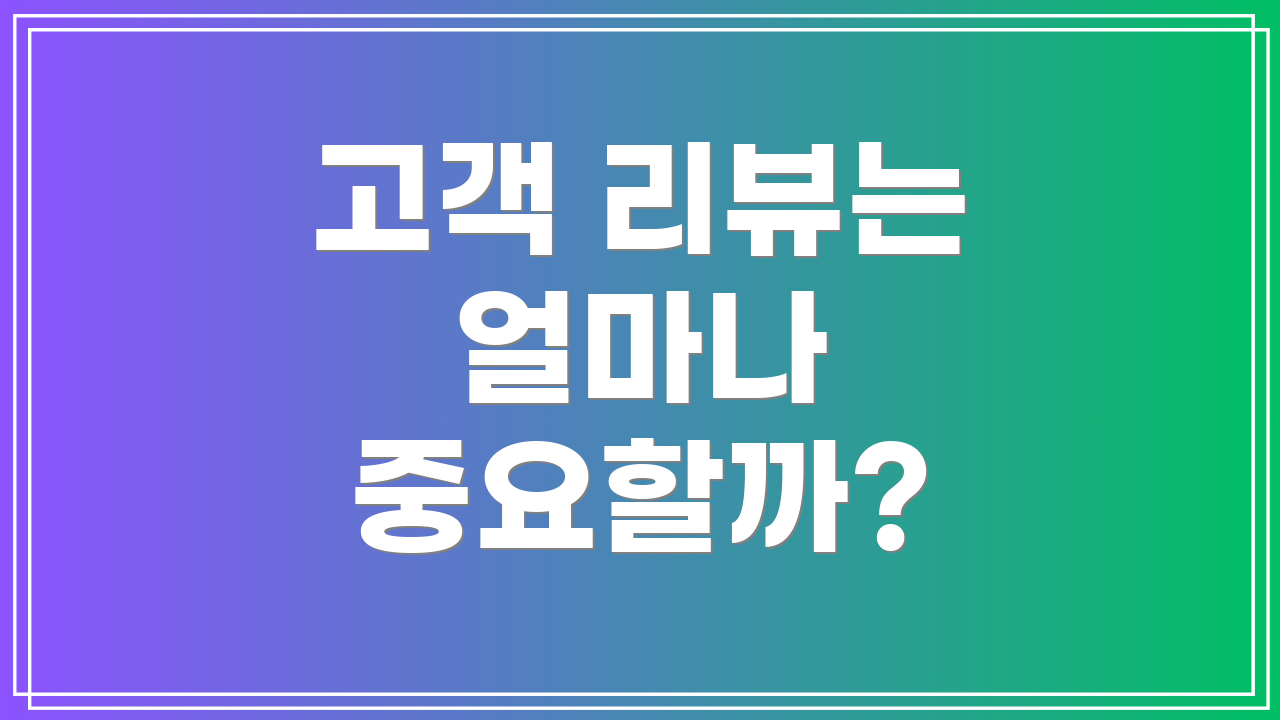 고객 리뷰는 얼마나 중요할까?