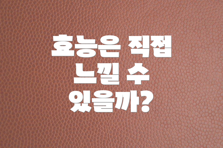 효능은 직접 느낄 수 있을까?