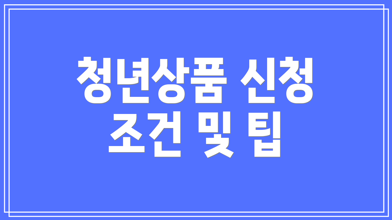 청년상품 신청 조건 및 팁
