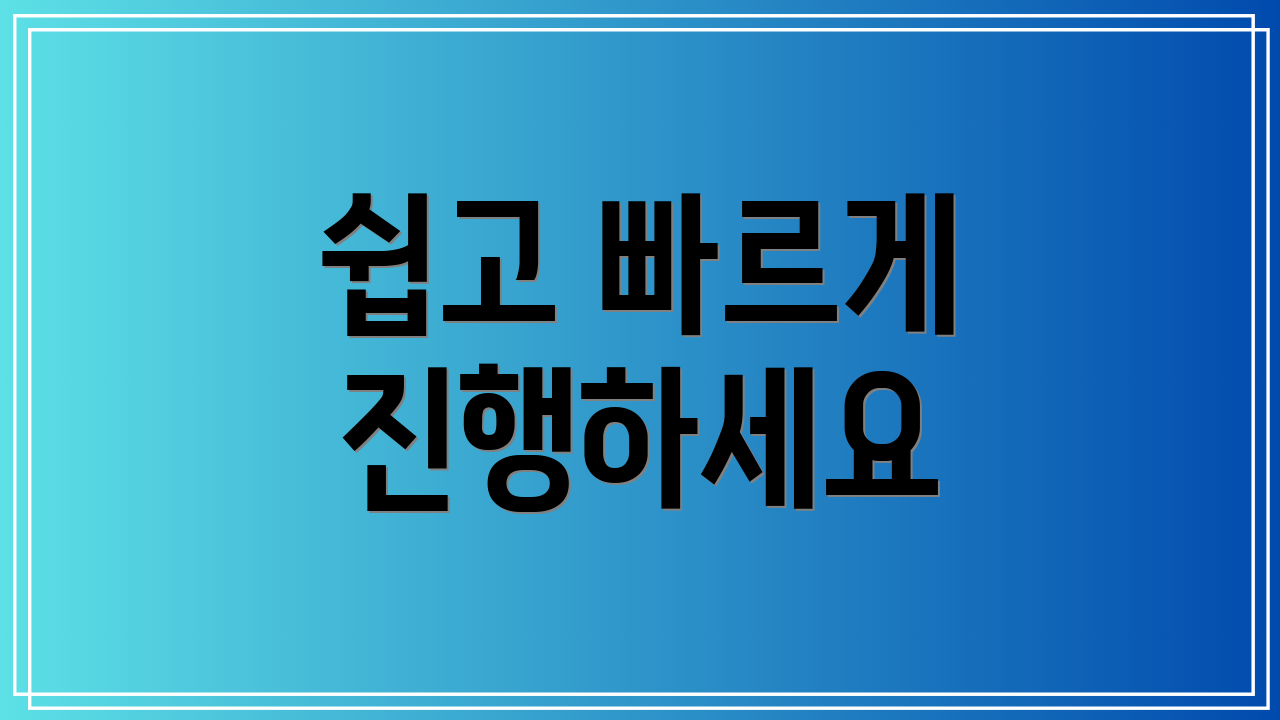 쉽고 빠르게 진행하세요