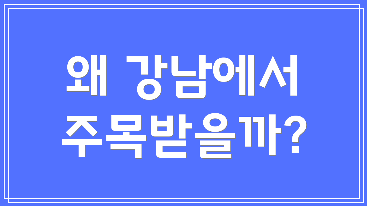 왜 강남에서 주목받을까?