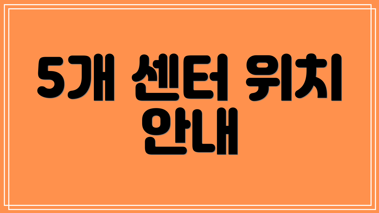 5개 센터 위치 안내
