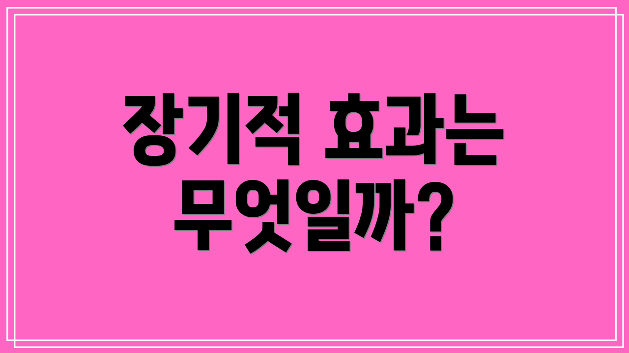장기적 효과는 무엇일까?