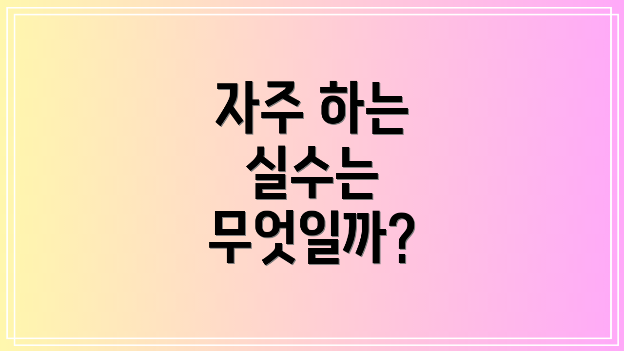 자주 하는 실수는 무엇일까?