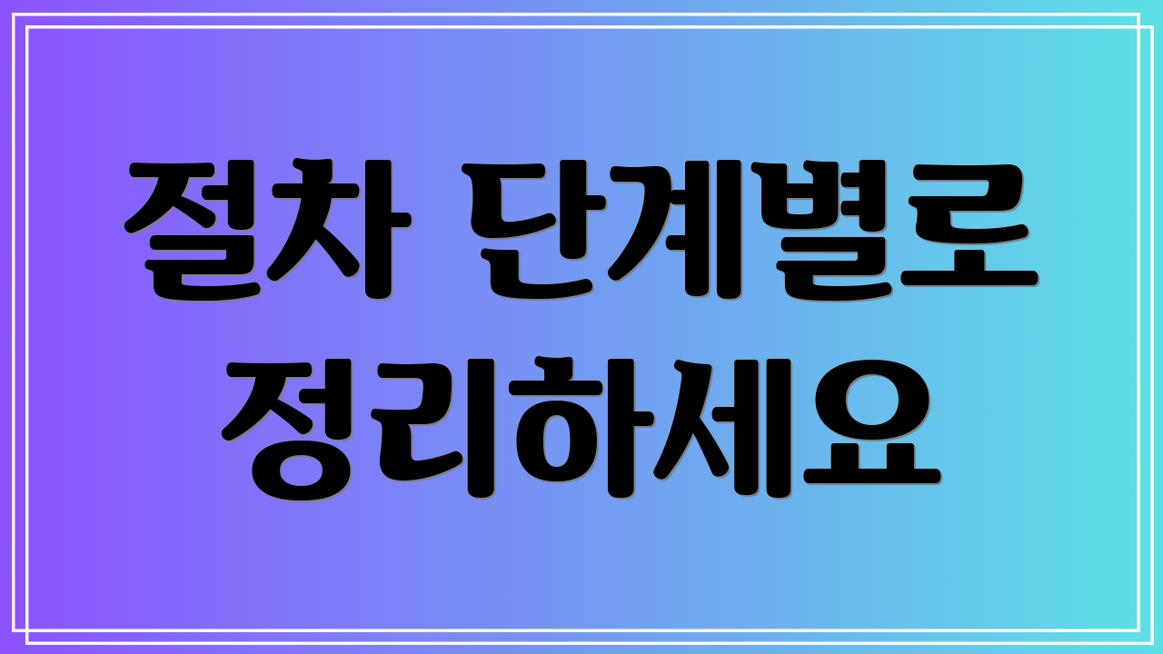 절차 단계별로 정리하세요
