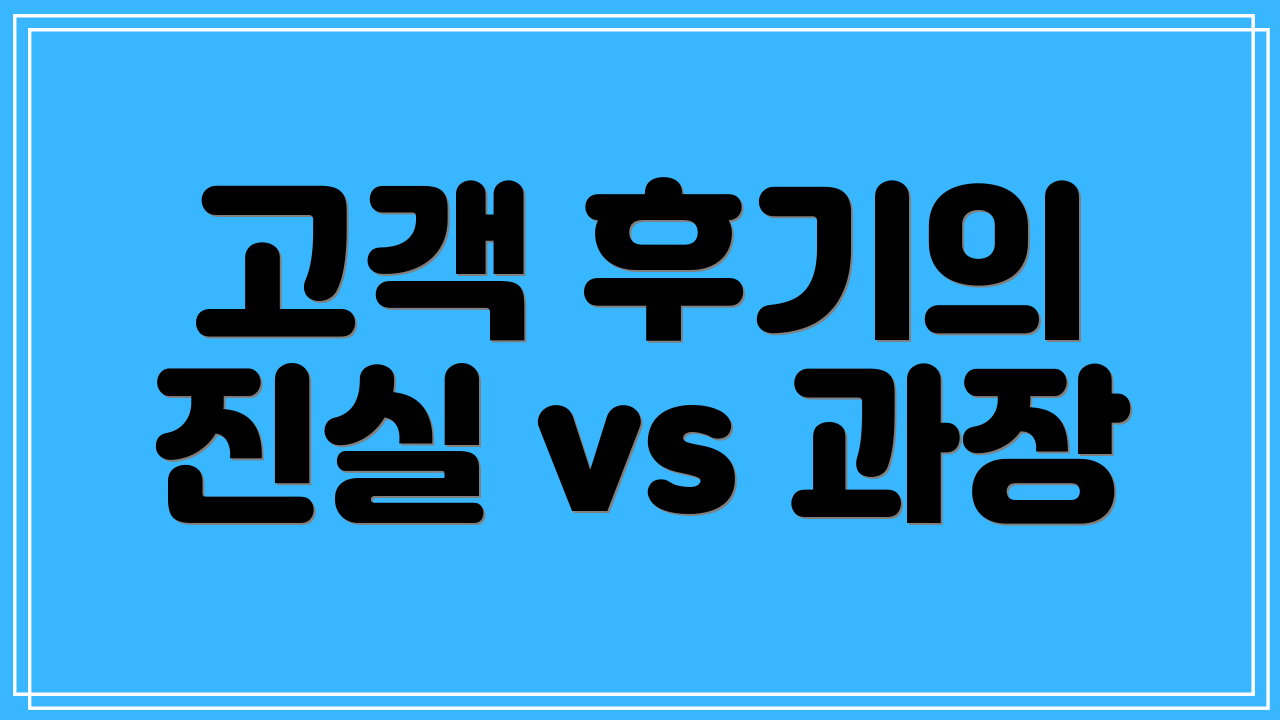 고객 후기의 진실 vs 과장