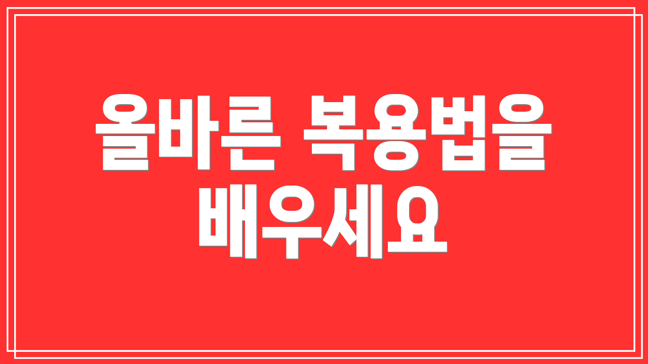 올바른 복용법을 배우세요