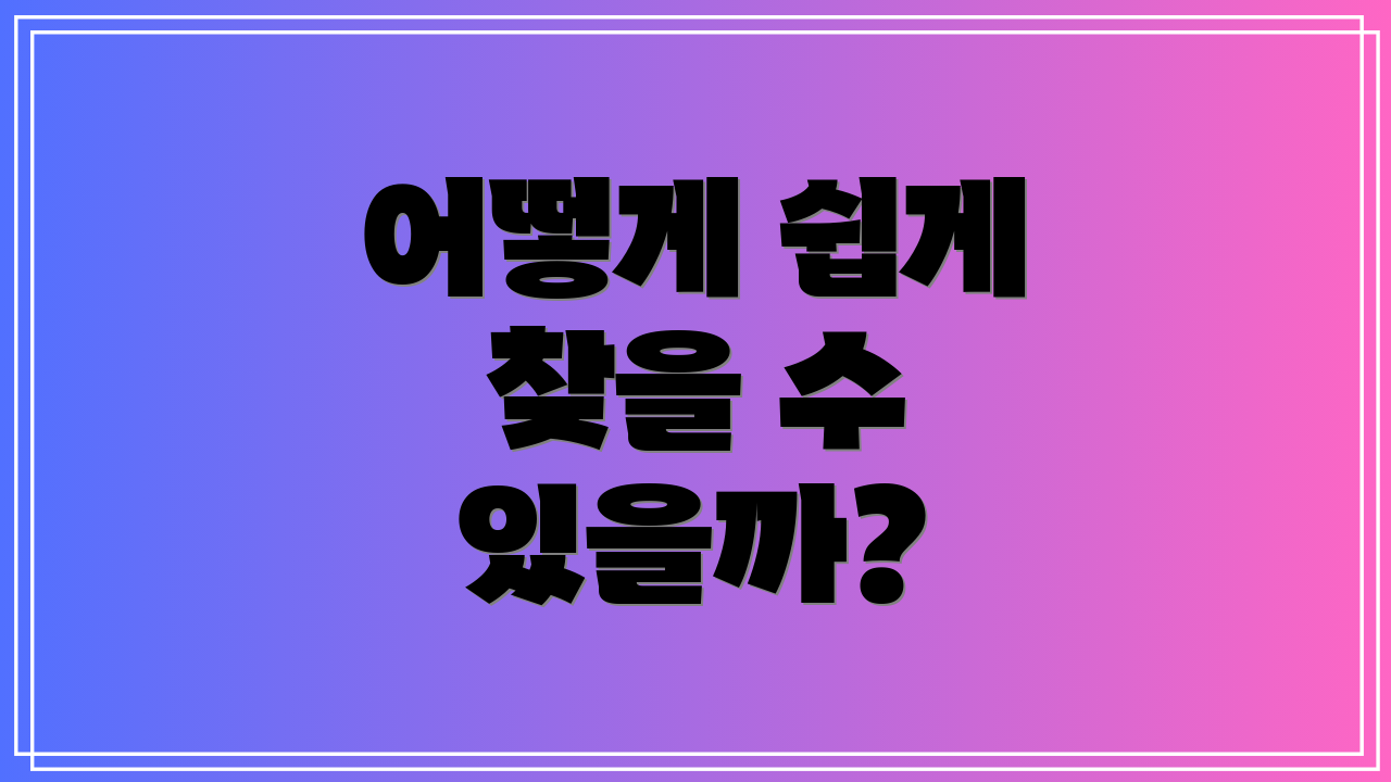 어떻게 쉽게 찾을 수 있을까?