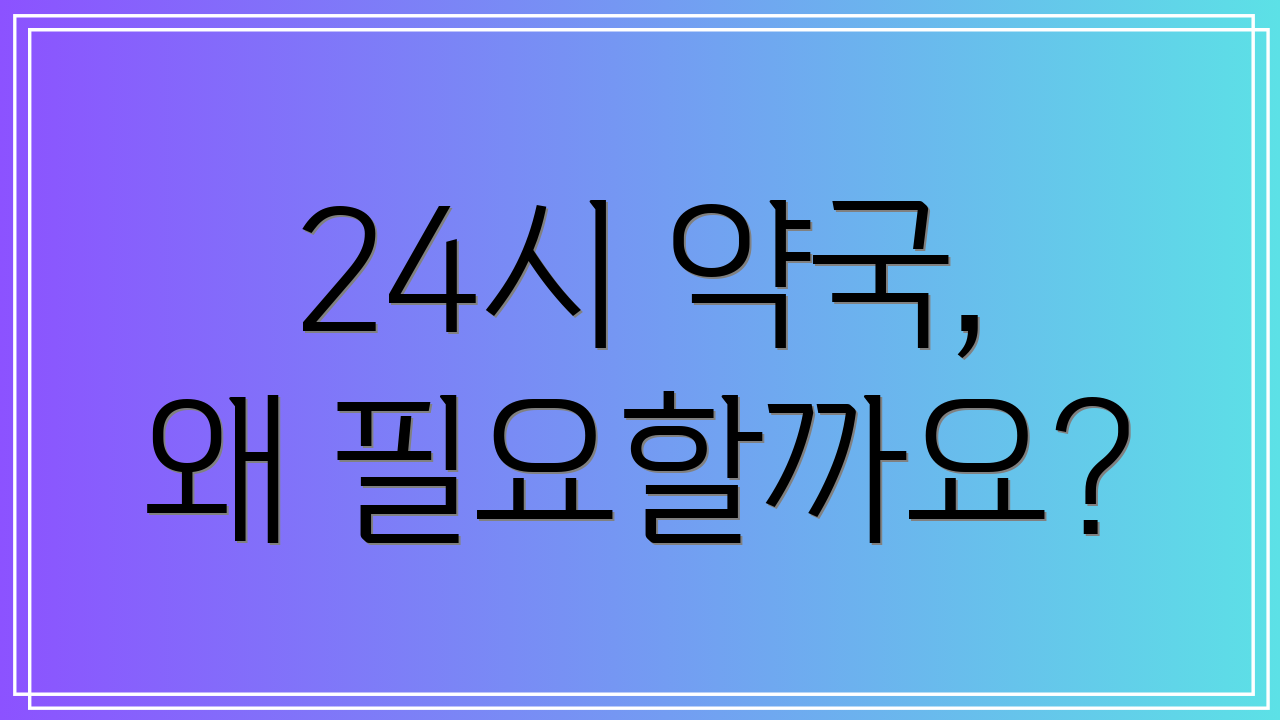 24시 약국, 왜 필요할까요?