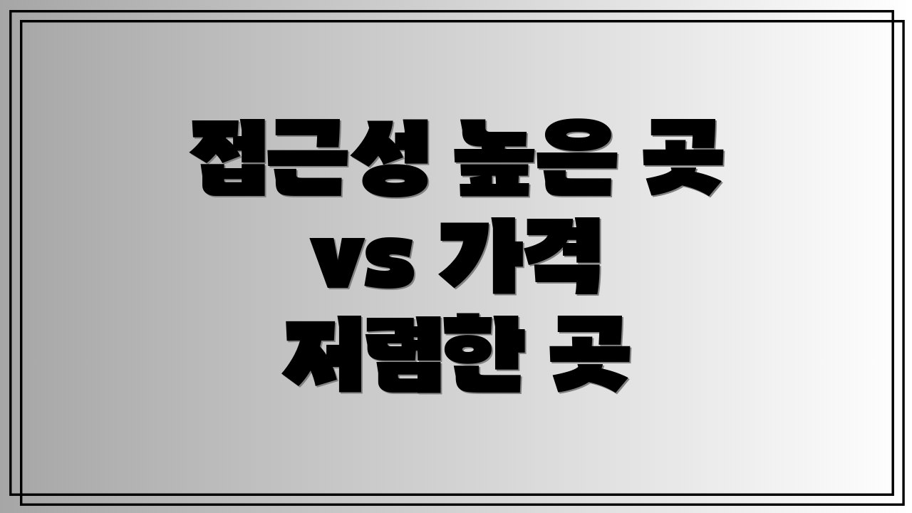 접근성 높은 곳 vs 가격 저렴한 곳