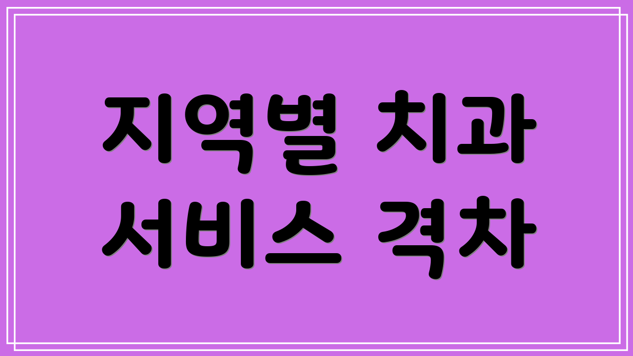지역별 치과 서비스 격차