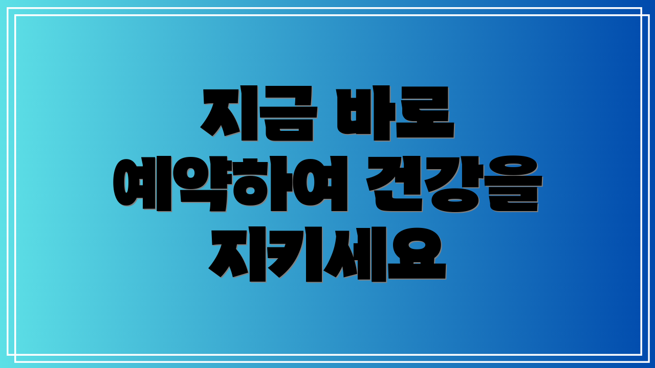 지금 바로 예약하여 건강을 지키세요