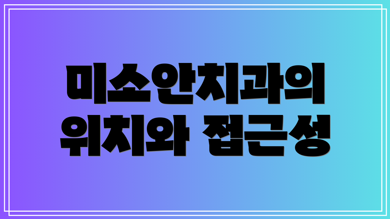 미소안치과의 위치와 접근성